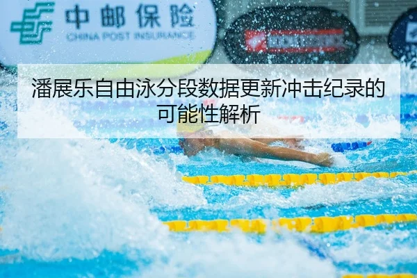 潘展乐自由泳分段数据更新冲击纪录的可能性解析
