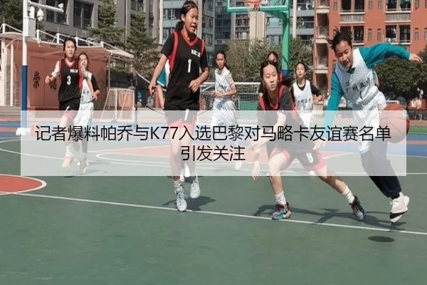 记者爆料帕乔与K77入选巴黎对马略卡友谊赛名单引发关注