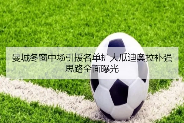 曼城冬窗中场引援名单扩大瓜迪奥拉补强思路全面曝光