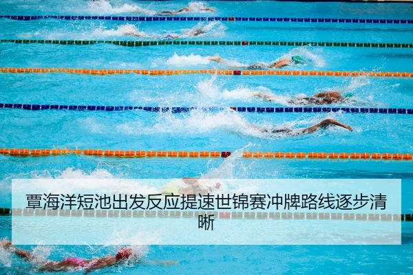 覃海洋短池出发反应提速世锦赛冲牌路线逐步清晰
